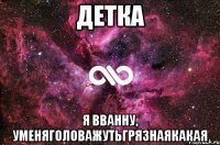 детка я вванну, уменяголоважутьгрязнаякакая