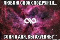 люблю своих подружек... соня и аня, вы ахуенны***