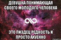 девушка понимающая своего молодого человека это пиздец редкость и просто ахуенно