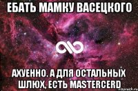 ебать мамку васецкого ахуенно. а для остальных шлюх, есть mastercerd