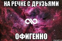 на речке с друзьями офигенно