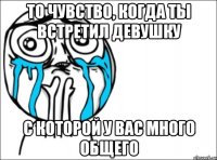 то чувство, когда ты встретил девушку с которой у вас много общего