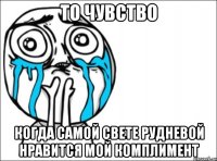 то чувство когда самой свете рудневой нравится мой комплимент