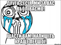 друга сесія, ми за вас вболіваємо! щасти вам! напишіть краще першої!