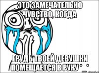 это замечательно чувство, когда грудь твоей девушки помещается в руку *_*