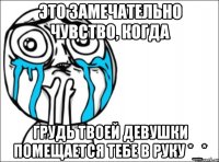 это замечательно чувство, когда грудь твоей девушки помещается тебе в руку *_*