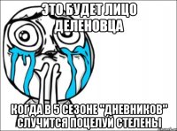 это будет лицо деленовца когда в 5 сезоне "дневников" случится поцелуй стелены