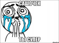 сашочек ты супер