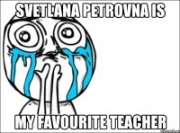 svetlana petrovna is my favourite teacher