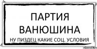 Партия Ванюшина Ну пиздец какие соц. условия