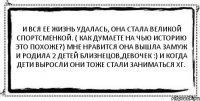 И вся ее жизнь удалась, она стала великой спортсменкой. ( как думаете на чью историю это похоже?) Мне нравится Она вышла замуж и родила 2 детей близнецов,девочек :) и когда дети выросли они тоже стали заниматься ХГ. 