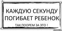 Каждую секунду погибает ребенок так поорем за это !