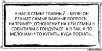 У нас в семье главный – муж! Он решает самые важные вопросы, например, отношение нашей семьи к событиям в Гондурасе. А я так, я по мелочам: что купить, куда поехать… 