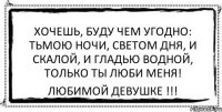 Хочешь, буду чем угодно: Тьмою ночи, светом дня, И скалой, и гладью водной, Только ты люби меня! Любимой девушке !!!