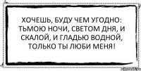 Хочешь, буду чем угодно: Тьмою ночи, светом дня, И скалой, и гладью водной, Только ты люби меня! 