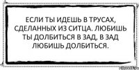 Если ты идешь в трусах, Сделанных из ситца. Любишь ты долбиться в зад, В зад любишь долбиться. 