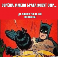 Серёжа, у меня брата зовут Одр... Да пошла ты на хуй, женщина!