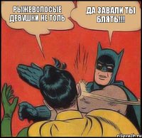 рыжеволосые девушки не толь да завали ты блять!!!