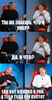 ТЫ ЖЕ ЗНАЕШЬ, ЧТО Я УМЕР? ДА, И ЧТО? ТАК ВОТ Я ПОПАЛ В РАЙ, А ТЕБЯ ТУДА ХУЙ ПУСТЯТ