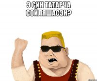 э син татарча сойляшасэн? 