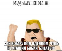 будь мужиком!!! спи в жару под одеялом, чтоб не утащил бабай, блеать!!!