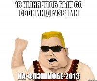 18 июня чтоб был со своими друзьями на флэшмобе-2013