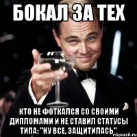 бокал за тех кто не фоткался со своими дипломами и не ставил статусы типа: "ну все, защитилась"