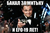 бакал за митьку и его 19 лет!