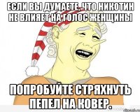 если вы думаете, что никотин не влияет на голос женщины попробуйте стряхнуть пепел на ковер.