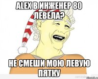 alex b инженер 80 левела? не смеши мою левую пятку