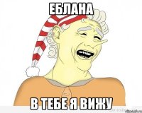 еблана в тебе я вижу