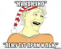 "ну кончно" "лежу тут прям и пью"