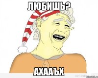 любишь? ахааъх