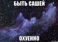 быть сашей охуенно