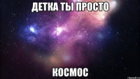 детка ты просто космос