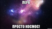 лера просто космос!