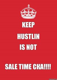 keep HUSTLIN is not SALE TIME ска!!!