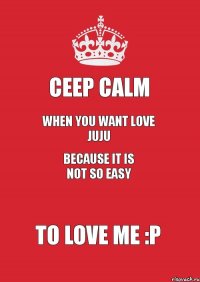 Сeep calm WHEN you want love juju because it is not so easy to love me :P