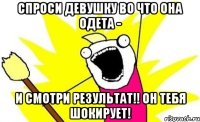 спроси девушку во что она одета - и смотри результат!! он тебя шокирует!