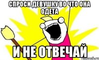 спроси девушку во что она одета и не отвечай