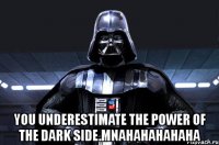  you underestimate the power of the dark side.mnahahahahaha