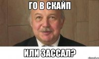 го в скайп или зассал?