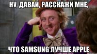 ну, давай, расскажи мне, что samsung лучше apple