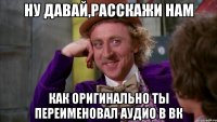 ну давай,расскажи нам как оригинально ты переименовал аудио в вк