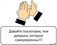 Давайте похлопаем, тем девушка, которые самоуверенны!!!