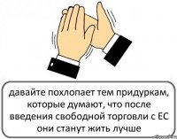 давайте похлопает тем придуркам, которые думают, что после введения свободной торговли с ЕС они станут жить лучше