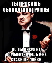 ты просишь обновления группы но ты нихуя не комментируешь и не ставишь лайки