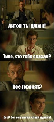 Антон, ты дурак! Тихо, кто тебе сказал? Все говорят? Все? Вот она какая, слава дурная!