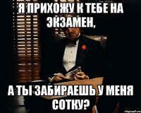 я прихожу к тебе на экзамен, а ты забираешь у меня сотку?