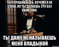 ты спрашиваешь, почему я не сплю, но ты делаешь это без уважения. ты даже не называешь меня владыкой